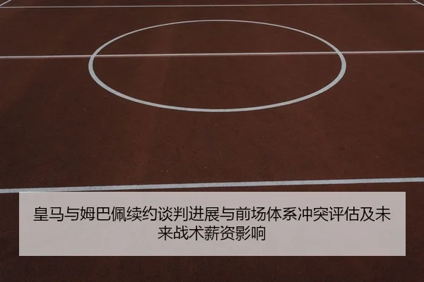 皇马与姆巴佩续约谈判进展与前场体系冲突评估及未来战术薪资影响