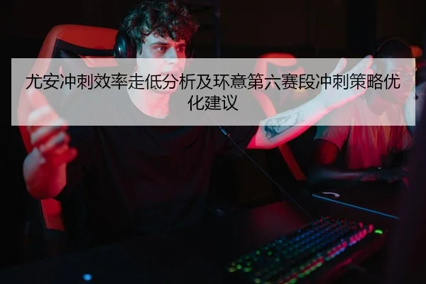 尤安冲刺效率走低分析及环意第六赛段冲刺策略优化建议