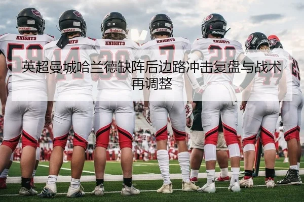 英超曼城哈兰德缺阵后边路冲击复盘与战术再调整